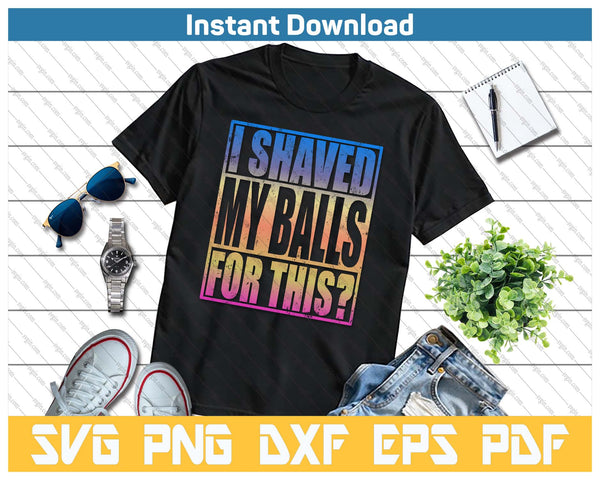 I Shaved My Balls For This Funny Adult Humor SVG PNG Cutting Files