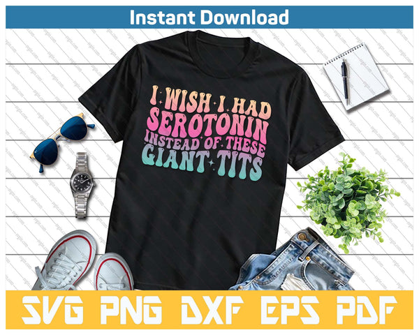 I Wish I Had Serotonin Instead Of These Giant Tits SVG PNG Cutting Files