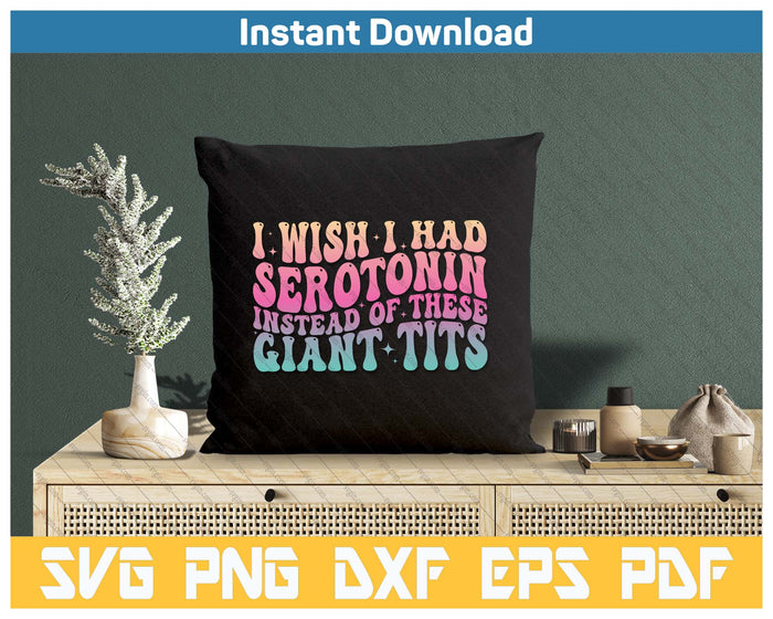 I Wish I Had Serotonin Instead Of These Giant Tits SVG PNG Cutting Files