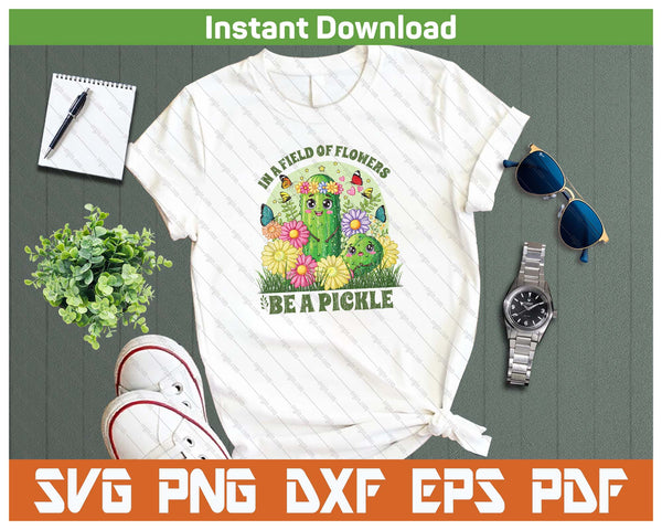 In A Field Of Flowers Be A Pickle Funny Saying SVG PNG Cutting Files